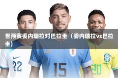 世预赛委内瑞拉对巴拉圭（委内瑞拉vs巴拉圭）