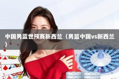 中国男蓝世预赛新西兰（男篮中国vs新西兰）