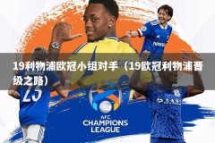 19利物浦欧冠小组对手（19欧冠利物浦晋级之路）