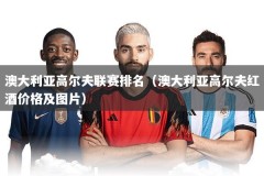 澳大利亚高尔夫联赛排名（澳大利亚高尔夫红酒价格及图片）