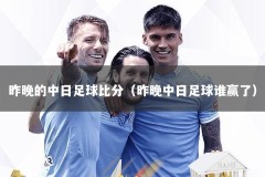 昨晚的中日足球比分（昨晚中日足球谁赢了）