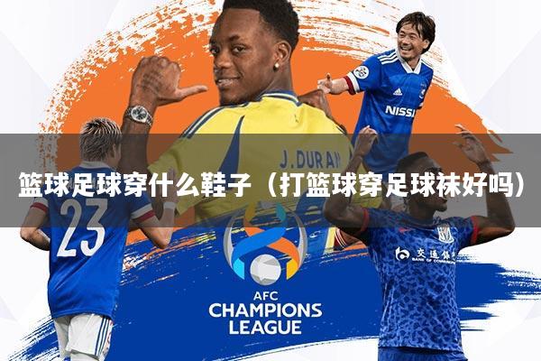 篮球足球穿什么鞋子(打篮球穿足球袜好吗)