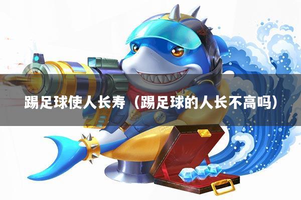 踢足球使人长寿(踢足球的人长不高吗)