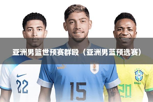 亚洲男篮世预赛群殴(亚洲男蓝预选赛)