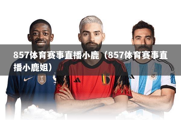 857体育赛事直播小鹿(857体育赛事直播小鹿姐)