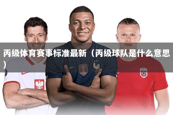 丙级体育赛事标准最新(丙级球队是什么意思)