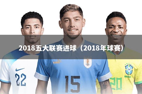 2018五大联赛进球(2018年球赛)