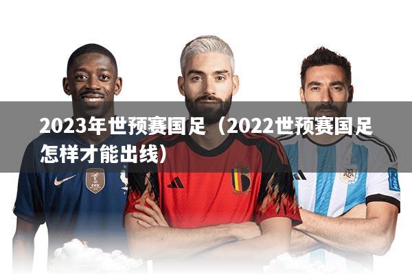 2023年世预赛国足(2022世预赛国足怎样才能出线)