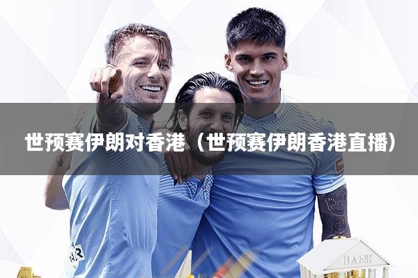 世预赛伊朗对香港(世预赛伊朗香港直播)